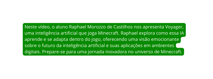 Neste vídeo o aluno Raphael Morozzo de Castilhos nos apresenta Voyager uma inteligência artificial que joga Minecraft Raphael explora como essa IA aprende e se adapta dentro do jogo oferecendo uma visão emocionante sobre o futuro da inteligência artificial e suas aplicações em ambientes digitais Prepare se para uma jornada inovadora no universo de Minecraft